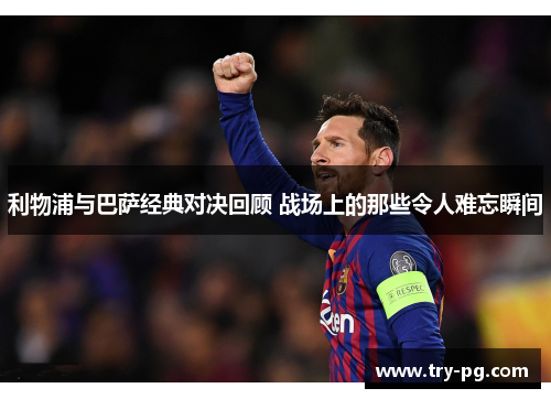 利物浦与巴萨经典对决回顾 战场上的那些令人难忘瞬间