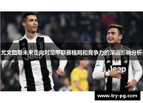 尤文图斯未来走向对意甲联赛格局和竞争力的深远影响分析