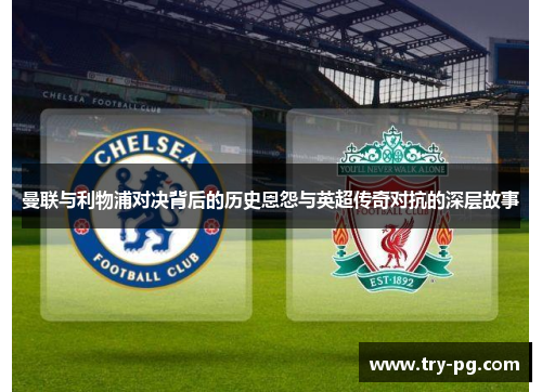 曼联与利物浦对决背后的历史恩怨与英超传奇对抗的深层故事