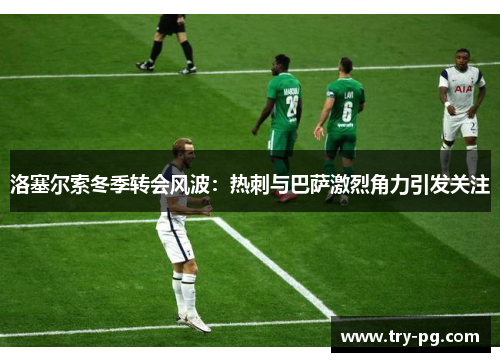 洛塞尔索冬季转会风波：热刺与巴萨激烈角力引发关注