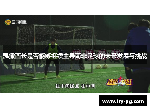凯撒酋长是否能够继续主导南非足球的未来发展与挑战