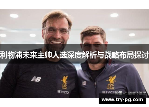 利物浦未来主帅人选深度解析与战略布局探讨