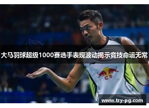 大马羽球超级1000赛选手表现波动揭示竞技命运无常