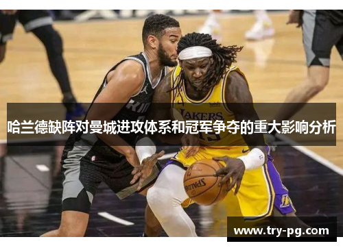 哈兰德缺阵对曼城进攻体系和冠军争夺的重大影响分析