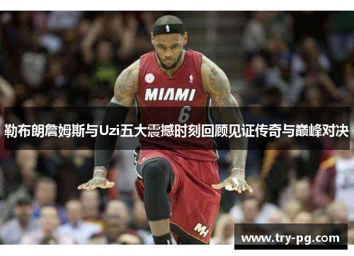勒布朗詹姆斯与Uzi五大震撼时刻回顾见证传奇与巅峰对决