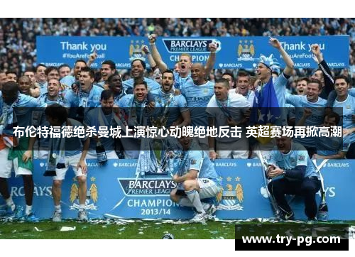 布伦特福德绝杀曼城上演惊心动魄绝地反击 英超赛场再掀高潮