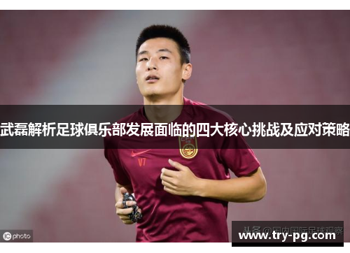 武磊解析足球俱乐部发展面临的四大核心挑战及应对策略