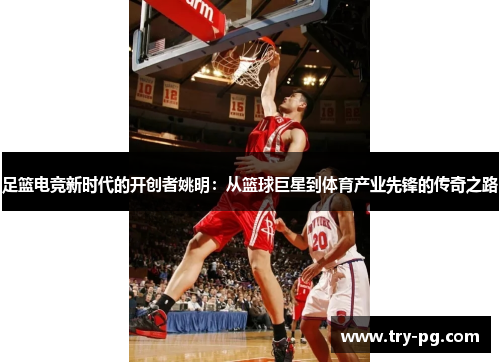 足篮电竞新时代的开创者姚明：从篮球巨星到体育产业先锋的传奇之路