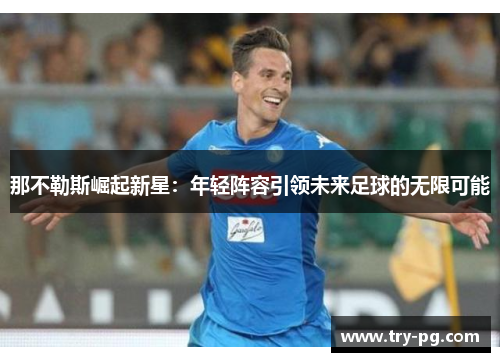 那不勒斯崛起新星：年轻阵容引领未来足球的无限可能