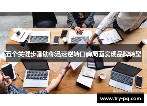 五个关键步骤助你迅速逆转口碑局面实现品牌转型