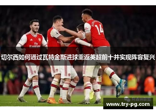 切尔西如何通过瓦特金斯进球重返英超前十并实现阵容复兴