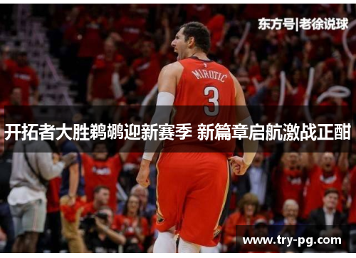 开拓者大胜鹈鹕迎新赛季 新篇章启航激战正酣