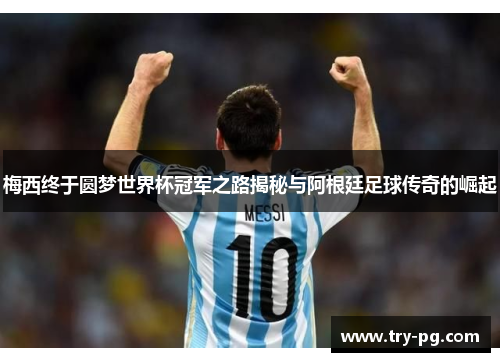 梅西终于圆梦世界杯冠军之路揭秘与阿根廷足球传奇的崛起