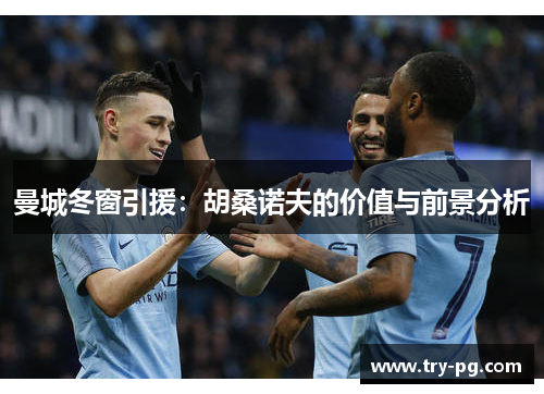 曼城冬窗引援：胡桑诺夫的价值与前景分析