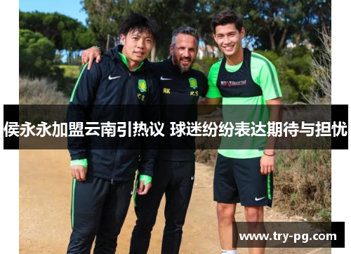 侯永永加盟云南引热议 球迷纷纷表达期待与担忧