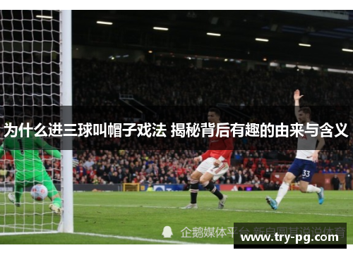 为什么进三球叫帽子戏法 揭秘背后有趣的由来与含义