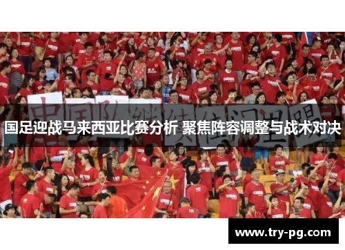 国足迎战马来西亚比赛分析 聚焦阵容调整与战术对决