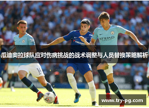 瓜迪奥拉球队应对伤病挑战的战术调整与人员替换策略解析