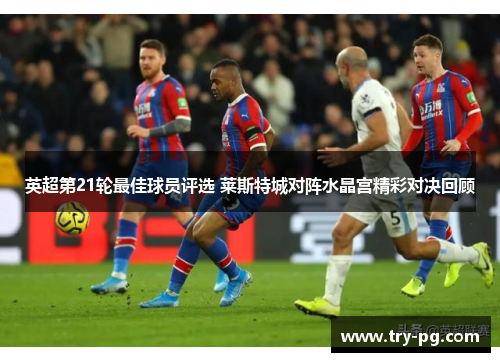 英超第21轮最佳球员评选 莱斯特城对阵水晶宫精彩对决回顾