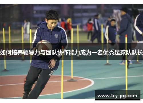 如何培养领导力与团队协作能力成为一名优秀足球队队长