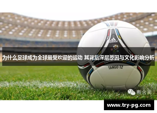 为什么足球成为全球最受欢迎的运动 其背后深层原因与文化影响分析
