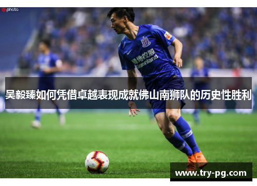 吴毅臻如何凭借卓越表现成就佛山南狮队的历史性胜利