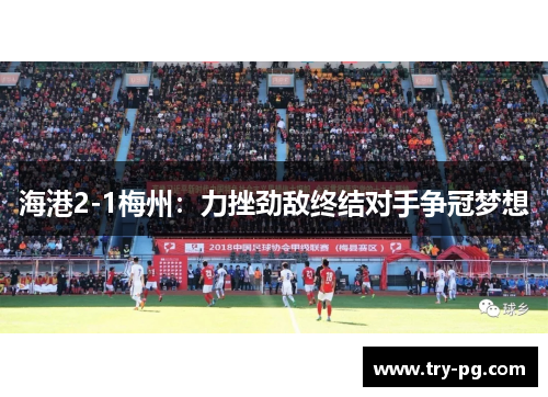 海港2-1梅州：力挫劲敌终结对手争冠梦想