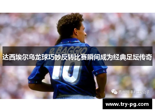达西埃尔乌龙球巧妙反转比赛瞬间成为经典足坛传奇