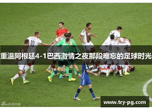 重温阿根廷4-1巴西激情之夜那段难忘的足球时光