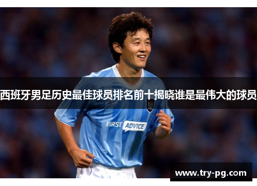 西班牙男足历史最佳球员排名前十揭晓谁是最伟大的球员