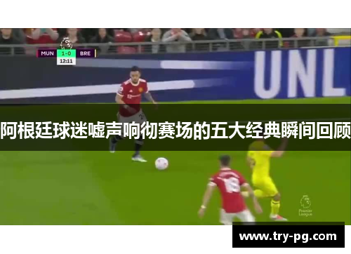 阿根廷球迷嘘声响彻赛场的五大经典瞬间回顾