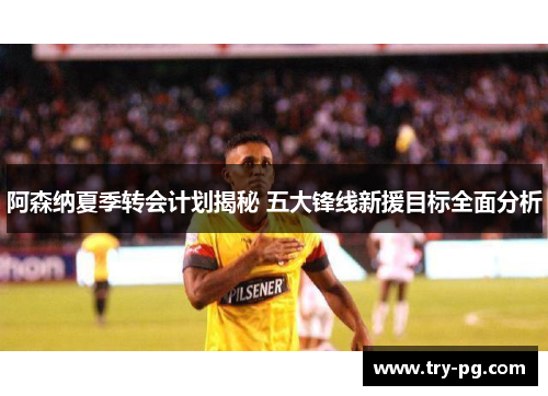 阿森纳夏季转会计划揭秘 五大锋线新援目标全面分析