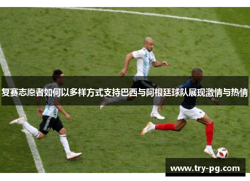 复赛志愿者如何以多样方式支持巴西与阿根廷球队展现激情与热情