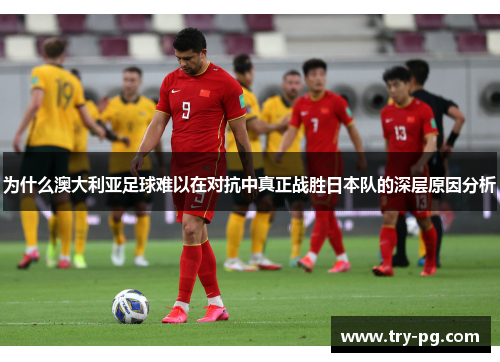 为什么澳大利亚足球难以在对抗中真正战胜日本队的深层原因分析