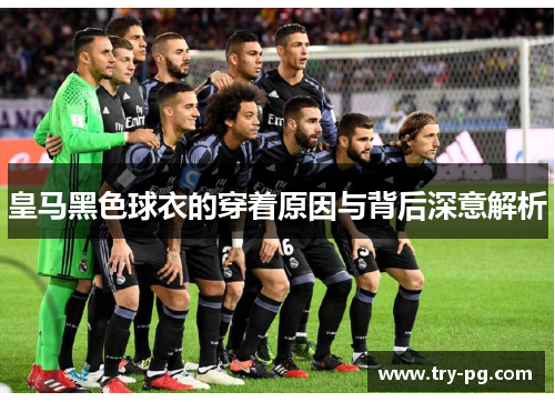 皇马黑色球衣的穿着原因与背后深意解析