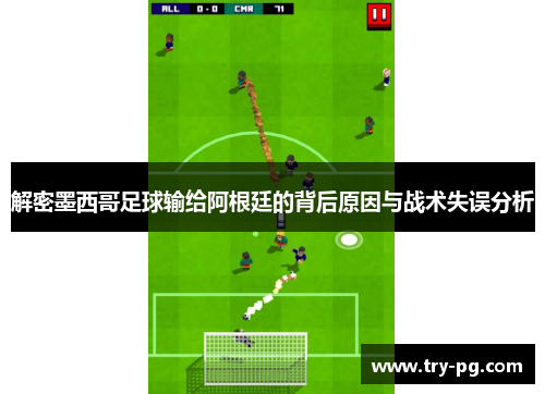 解密墨西哥足球输给阿根廷的背后原因与战术失误分析