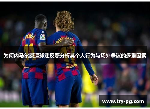 为何内马尔屡遭球迷反感分析其个人行为与场外争议的多重因素