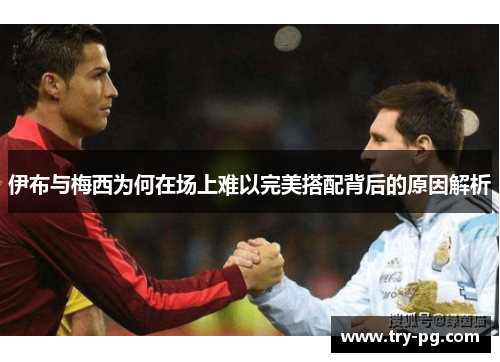伊布与梅西为何在场上难以完美搭配背后的原因解析