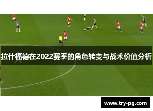 拉什福德在2022赛季的角色转变与战术价值分析