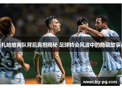 扎哈维离队背后真相揭秘 足球转会风波中的隐藏故事