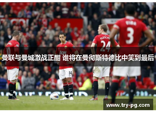 曼联与曼城激战正酣 谁将在曼彻斯特德比中笑到最后