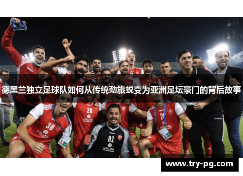 德黑兰独立足球队如何从传统劲旅蜕变为亚洲足坛豪门的背后故事