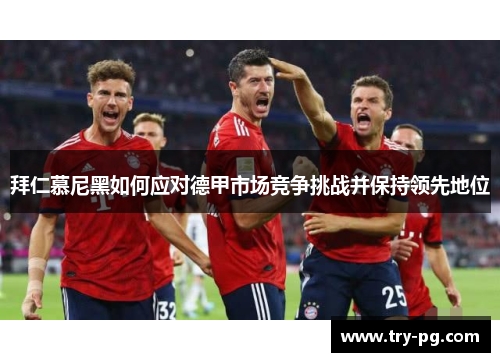 拜仁慕尼黑如何应对德甲市场竞争挑战并保持领先地位 拜仁慕尼黑如何应对德甲市场竞争挑战并保持领先地位