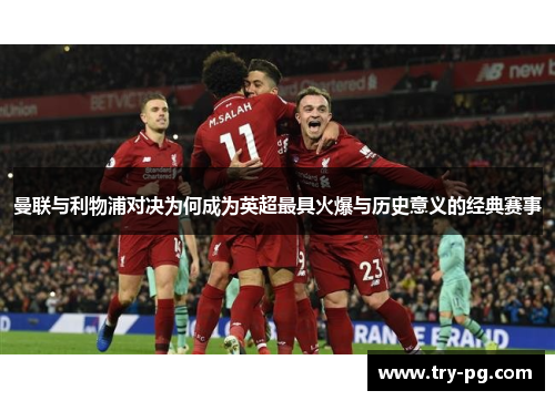 曼联与利物浦对决为何成为英超最具火爆与历史意义的经典赛事