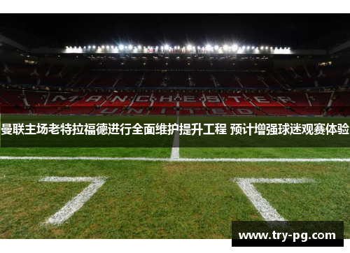 曼联主场老特拉福德进行全面维护提升工程 预计增强球迷观赛体验