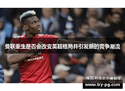 曼联重生是否会改变英超格局并引发新的竞争潮流 曼联重生是否会改变英超格局并引发新的竞争潮流
