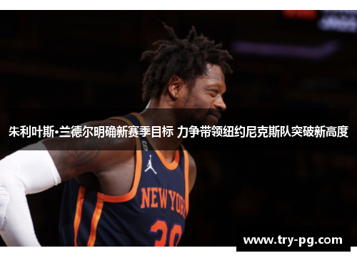 朱利叶斯·兰德尔明确新赛季目标 力争带领纽约尼克斯队突破新高度