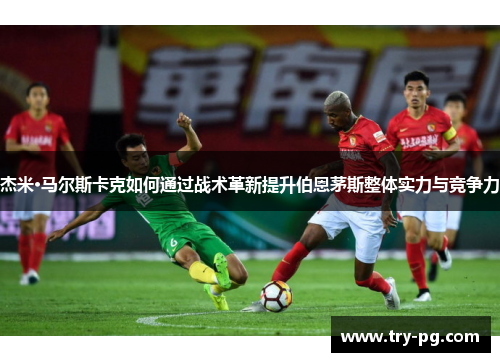 杰米·马尔斯卡克如何通过战术革新提升伯恩茅斯整体实力与竞争力 杰米·马尔斯卡克如何通过战术革新提升伯恩茅斯整体实力与竞争力