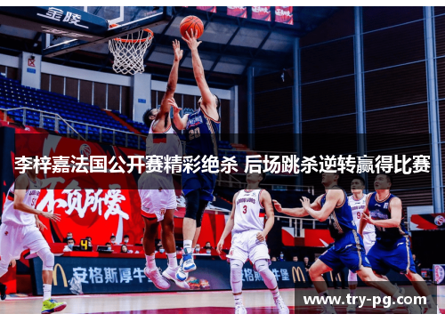 李梓嘉法国公开赛精彩绝杀 后场跳杀逆转赢得比赛 李梓嘉法国公开赛精彩绝杀 后场跳杀逆转赢得比赛