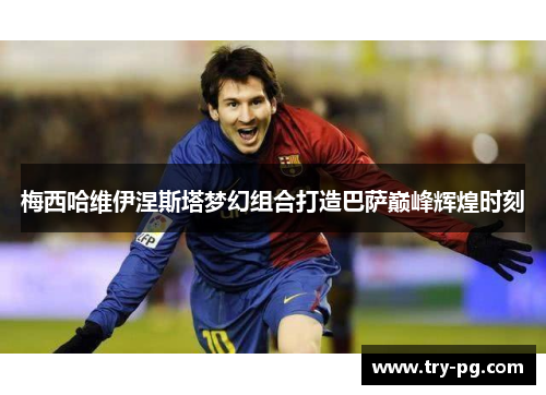 梅西哈维伊涅斯塔梦幻组合打造巴萨巅峰辉煌时刻